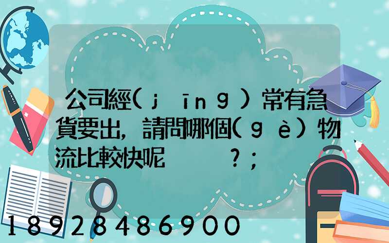 公司經(jīng)常有急貨要出，請問哪個(gè)物流比較快呢？